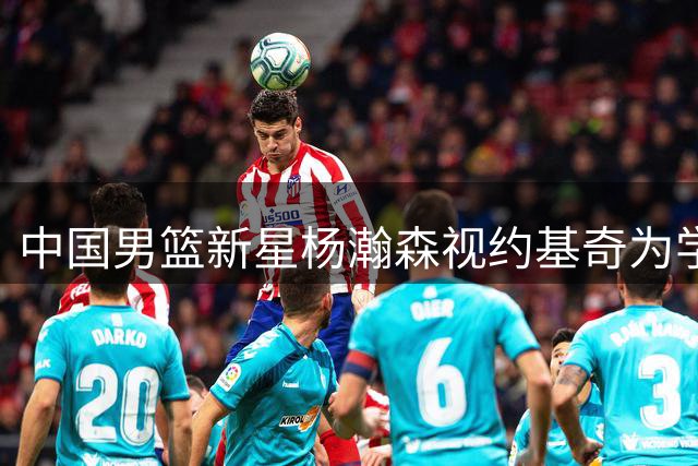 中国男篮新星杨瀚森视约基奇为学习榜样