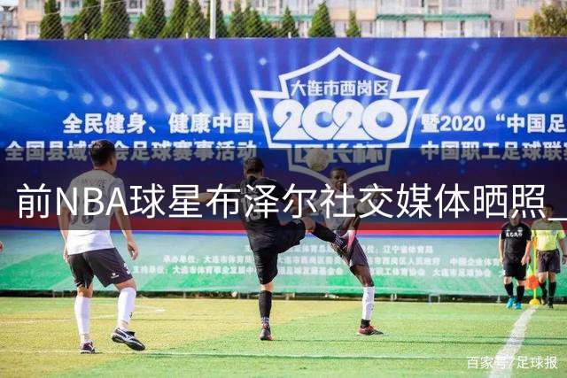 前NBA球星布泽尔社交媒体晒照 展露灿烂笑容分享近况