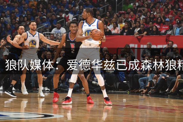 狼队媒体：爱德华兹已成森林狼精神领袖