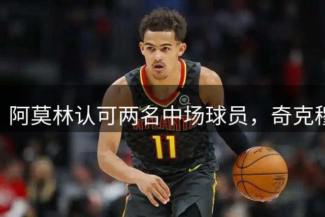 阿莫林认可两名中场球员，奇克穆萨将留队米兰
